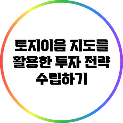 토지이음 지도를 활용한 투자 전략 수립하기