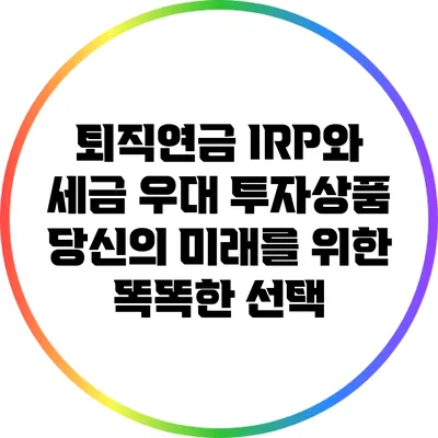 퇴직연금 IRP와 세금 우대 투자상품: 당신의 미래를 위한 똑똑한 선택