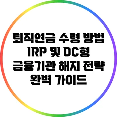 퇴직연금 수령 방법: IRP 및 DC형 금융기관 해지 전략 완벽 가이드
