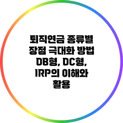 퇴직연금 종류별 장점 극대화 방법: DB형, DC형, IRP의 이해와 활용