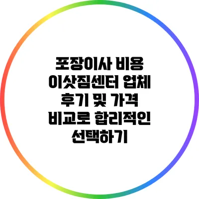 포장이사 비용: 이삿짐센터 업체 후기 및 가격 비교로 합리적인 선택하기