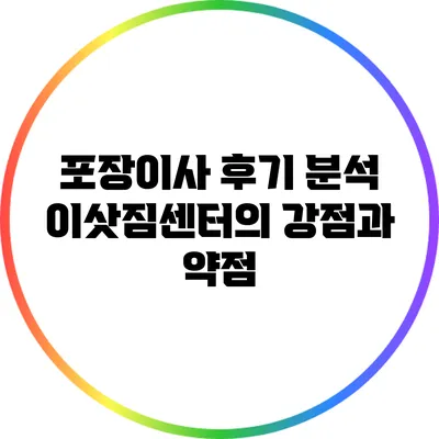포장이사 후기 분석: 이삿짐센터의 강점과 약점