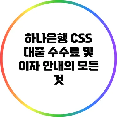 하나은행 CSS 대출: 수수료 및 이자 안내의 모든 것