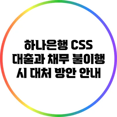 하나은행 CSS 대출과 채무 불이행 시 대처 방안 안내