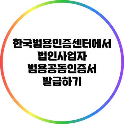 한국범용인증센터에서 법인사업자 범용공동인증서 발급하기
