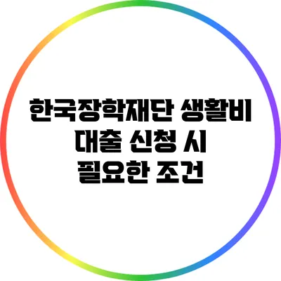한국장학재단 생활비 대출 신청 시 필요한 조건