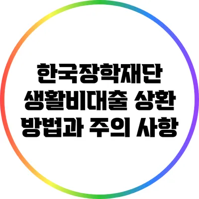 한국장학재단 생활비대출 상환 방법과 주의 사항