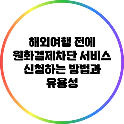 해외여행 전에 원화결제차단 서비스 신청하는 방법과 유용성