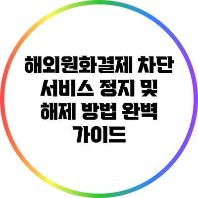 해외원화결제 차단 서비스 정지 및 해제 방법 완벽 가이드