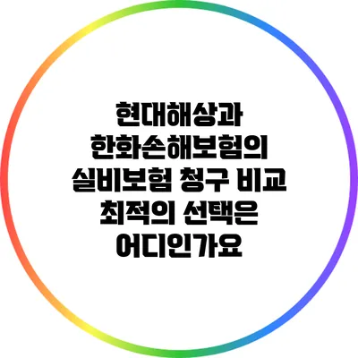 현대해상과 한화손해보험의 실비보험 청구 비교: 최적의 선택은 어디인가요?