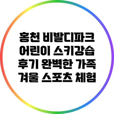 홍천 비발디파크 어린이 스키강습 후기: 완벽한 가족 겨울 스포츠 체험