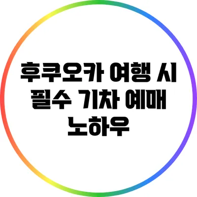 후쿠오카 여행 시 필수 기차 예매 노하우