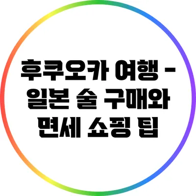 후쿠오카 여행 - 일본 술 구매와 면세 쇼핑 팁