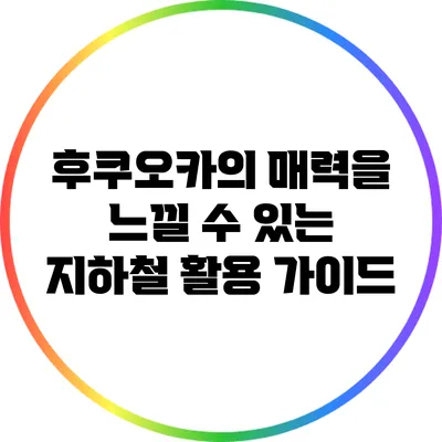후쿠오카의 매력을 느낄 수 있는 지하철 활용 가이드