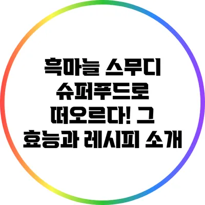 흑마늘 스무디: 슈퍼푸드로 떠오르다! 그 효능과 레시피 소개