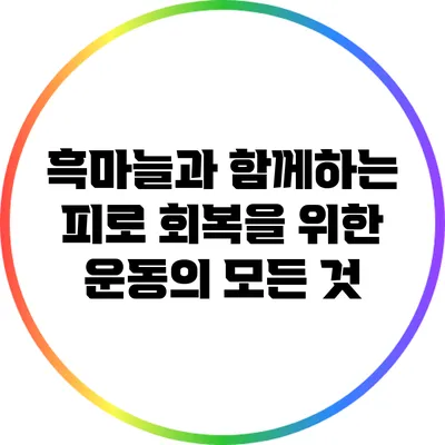 흑마늘과 함께하는 피로 회복을 위한 운동의 모든 것