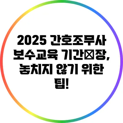 2025 간호조무사 보수교육 기간延장, 놓치지 않기 위한 팁!