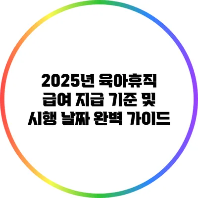 2025년 육아휴직 급여 지급 기준 및 시행 날짜 완벽 가이드