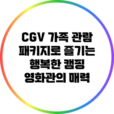 CGV 가족 관람 패키지로 즐기는 행복한 캠핑 영화관의 매력