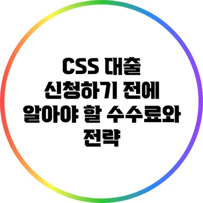 CSS 대출 신청하기 전에 알아야 할 수수료와 전략
