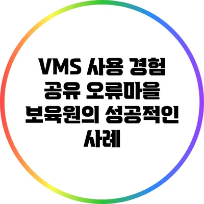VMS 사용 경험 공유: 오류마을 보육원의 성공적인 사례