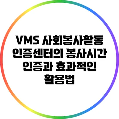 VMS 사회봉사활동인증센터의 봉사시간 인증과 효과적인 활용법
