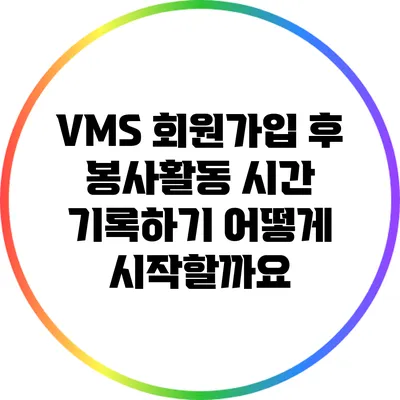 VMS 회원가입 후 봉사활동 시간 기록하기: 어떻게 시작할까요?