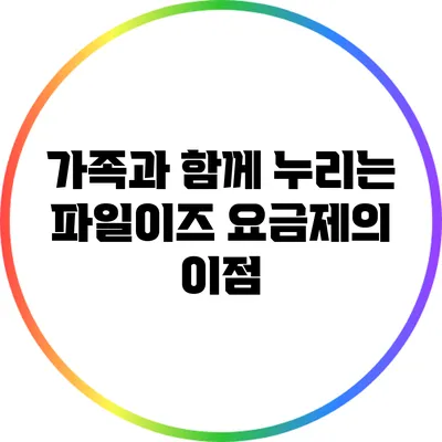 가족과 함께 누리는 파일이즈 요금제의 이점