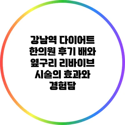 강남역 다이어트 한의원 후기: 배와 옆구리 리바이브 시술의 효과와 경험담