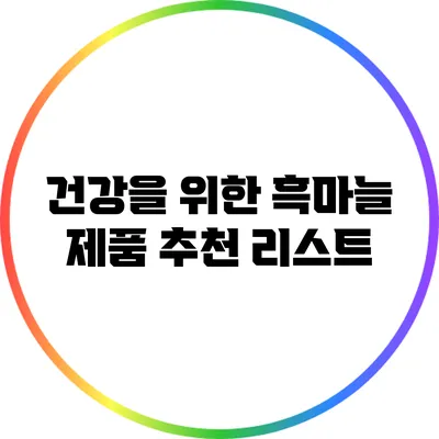건강을 위한 흑마늘 제품 추천 리스트
