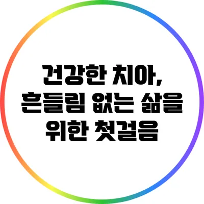 건강한 치아, 흔들림 없는 삶을 위한 첫걸음