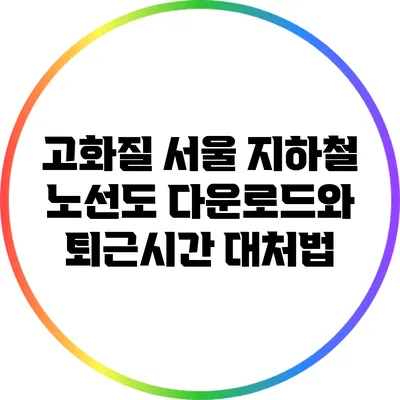고화질 서울 지하철 노선도 다운로드와 퇴근시간 대처법