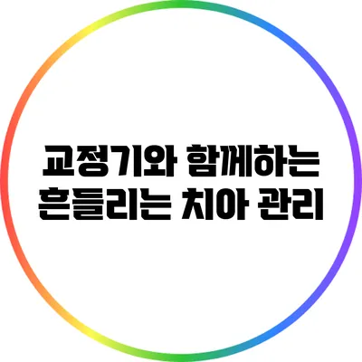 교정기와 함께하는 흔들리는 치아 관리