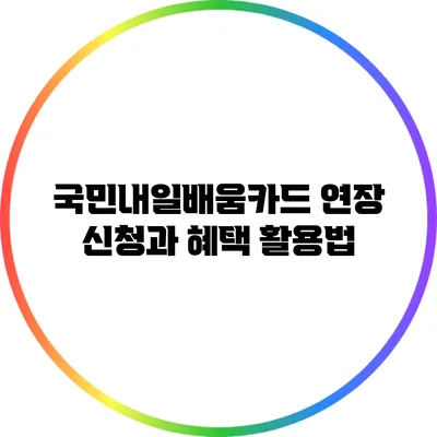 국민내일배움카드 연장 신청과 혜택 활용법