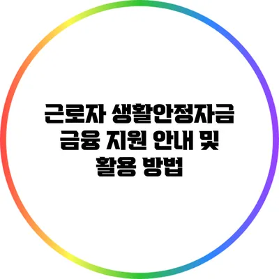 근로자 생활안정자금 금융 지원 안내 및 활용 방법
