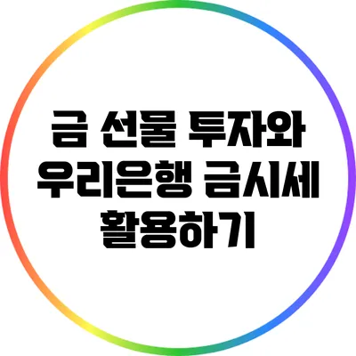 금 선물 투자와 우리은행 금시세 활용하기