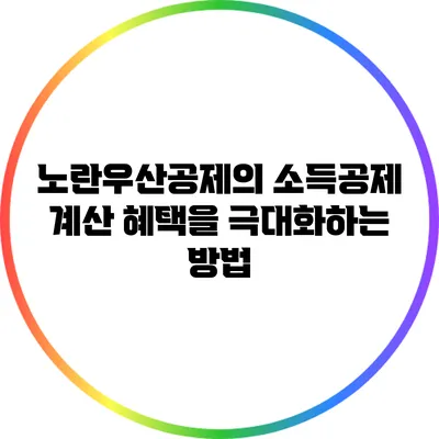 노란우산공제의 소득공제 계산: 혜택을 극대화하는 방법