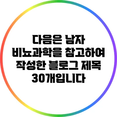 다음은 남자 비뇨과학을 참고하여 작성한 블로그 제목 30개입니다: