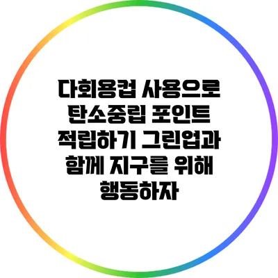 다회용컵 사용으로 탄소중립 포인트 적립하기: 그린업과 함께 지구를 위해 행동하자