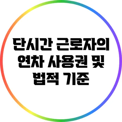 단시간 근로자의 연차 사용권 및 법적 기준