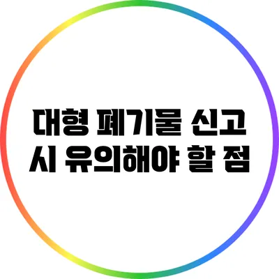대형 폐기물 신고 시 유의해야 할 점