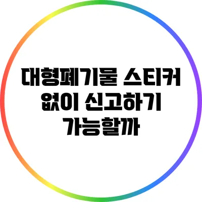 대형폐기물 스티커 없이 신고하기: 가능할까?