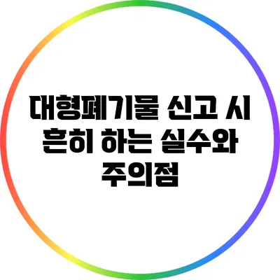 대형폐기물 신고 시 흔히 하는 실수와 주의점