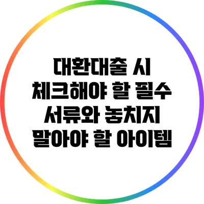 대환대출 시 체크해야 할 필수 서류와 놓치지 말아야 할 아이템