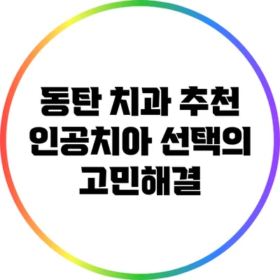 동탄 치과 추천: 인공치아 선택의 고민해결