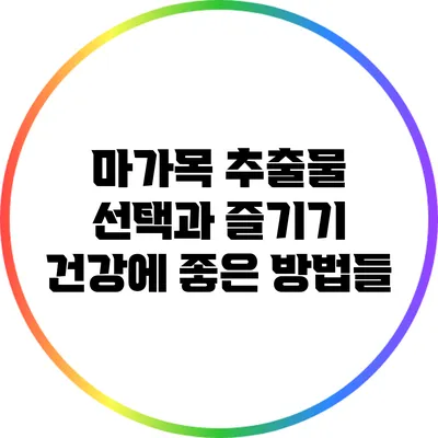 마가목 추출물 선택과 즐기기: 건강에 좋은 방법들