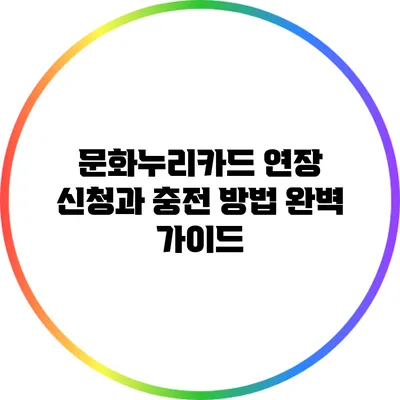 문화누리카드 연장 신청과 충전 방법 완벽 가이드