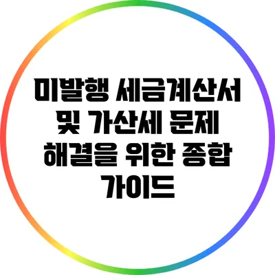 미발행 세금계산서 및 가산세 문제 해결을 위한 종합 가이드