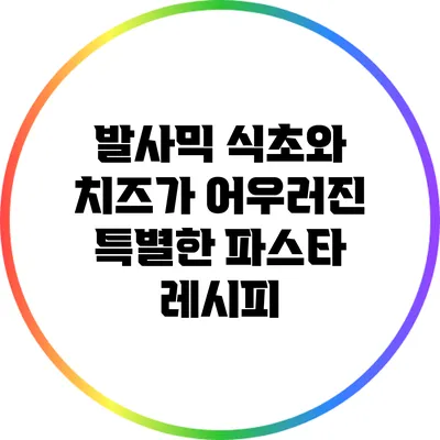 발사믹 식초와 치즈가 어우러진 특별한 파스타 레시피