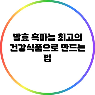 발효 흑마늘: 최고의 건강식품으로 만드는 법